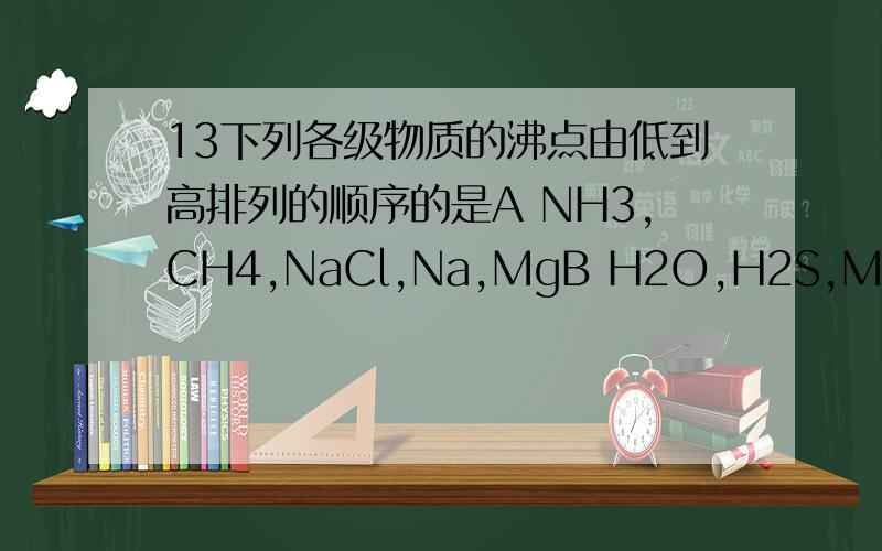 13下列各级物质的沸点由低到高排列的顺序的是A NH3,CH4,NaCl,Na,MgB H2O,H2S,MgSO4,SO2,P2O5C CH4,H2O,NaCl,SiO2,金刚石D Li,Na,K,Rb,CS