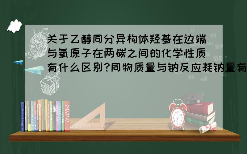 关于乙醇同分异构体羟基在边端与氧原子在两碳之间的化学性质有什么区别?同物质量与钠反应耗钠量有何区别