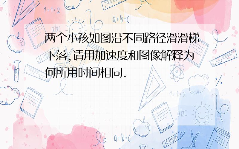 两个小孩如图沿不同路径滑滑梯下落,请用加速度和图像解释为何所用时间相同.