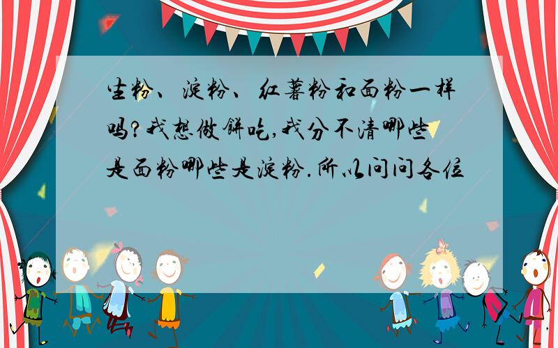 生粉、淀粉、红薯粉和面粉一样吗?我想做饼吃,我分不清哪些是面粉哪些是淀粉.所以问问各位