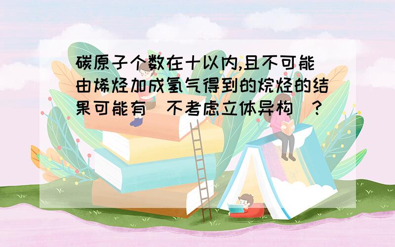 碳原子个数在十以内,且不可能由烯烃加成氢气得到的烷烃的结果可能有(不考虑立体异构)?