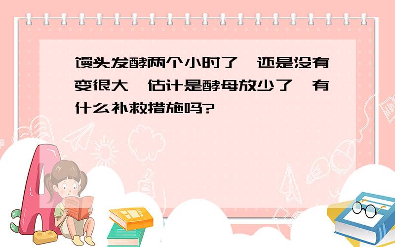 馒头发酵两个小时了,还是没有变很大,估计是酵母放少了,有什么补救措施吗?