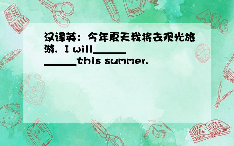 汉译英：今年夏天我将去观光旅游.  I will＿＿＿ ＿＿＿this summer.