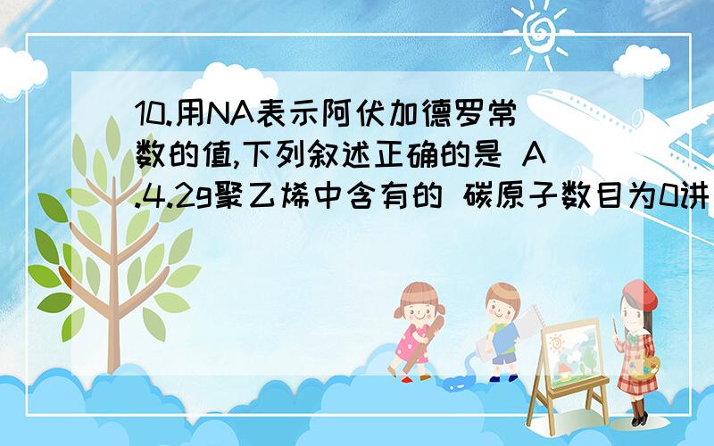 10.用NA表示阿伏加德罗常数的值,下列叙述正确的是 A.4.2g聚乙烯中含有的 碳原子数目为0讲一下具体的、分析一下选项