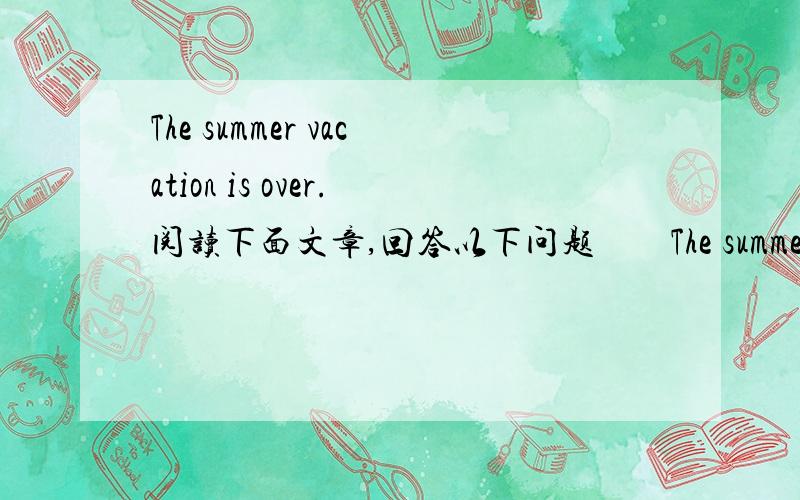 The summer vacation is over.阅读下面文章,回答以下问题　　The summer vacation is over.It's true that time always flies fast.During the vacation,the weather was hot and I could not do much work,but I lived happily.　　As the afternoon w