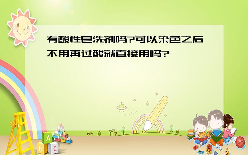 有酸性皂洗剂吗?可以染色之后不用再过酸就直接用吗?