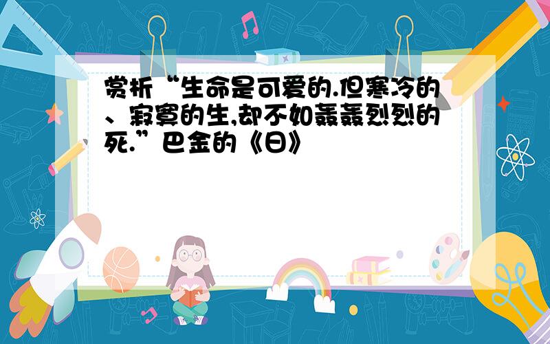 赏析“生命是可爱的.但寒冷的、寂寞的生,却不如轰轰烈烈的死.”巴金的《日》