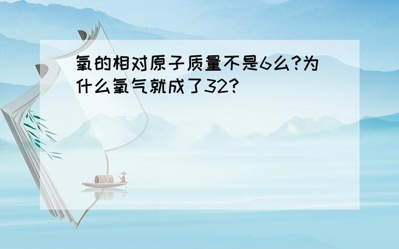 氧的相对原子质量不是6么?为什么氧气就成了32?