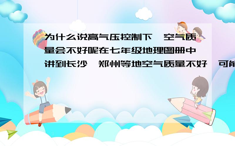 为什么说高气压控制下,空气质量会不好呢在七年级地理图册中讲到长沙、郑州等地空气质量不好,可能的原因是高气压,为什么呢?