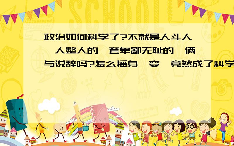 政治如何科学了?不就是人斗人、人整人的一套卑鄙无耻的伎俩与说辞吗?怎么摇身一变,竟然成了科学了?