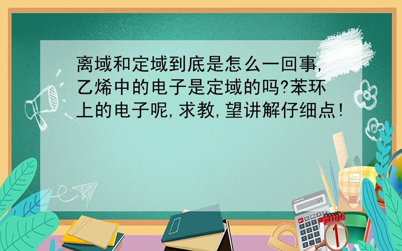 离域和定域到底是怎么一回事,乙烯中的电子是定域的吗?苯环上的电子呢,求教,望讲解仔细点!