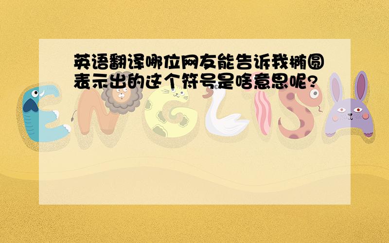 英语翻译哪位网友能告诉我椭圆表示出的这个符号是啥意思呢?