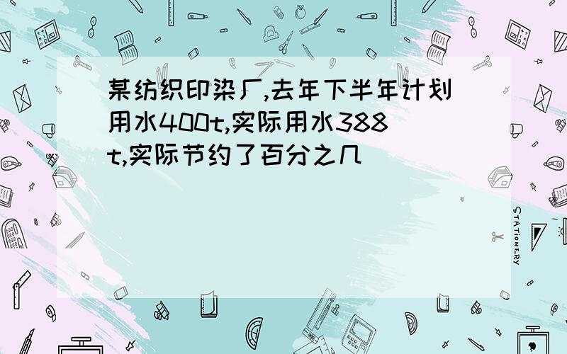 某纺织印染厂,去年下半年计划用水400t,实际用水388t,实际节约了百分之几