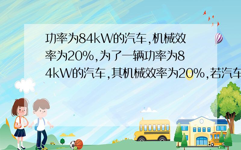 功率为84kW的汽车,机械效率为20%,为了一辆功率为84kW的汽车,其机械效率为20%,若汽车以36km/h的速度行驶60km,则汽车所做的功为多少?所需汽油多少?(q汽油=4.6×10^7J/kg)