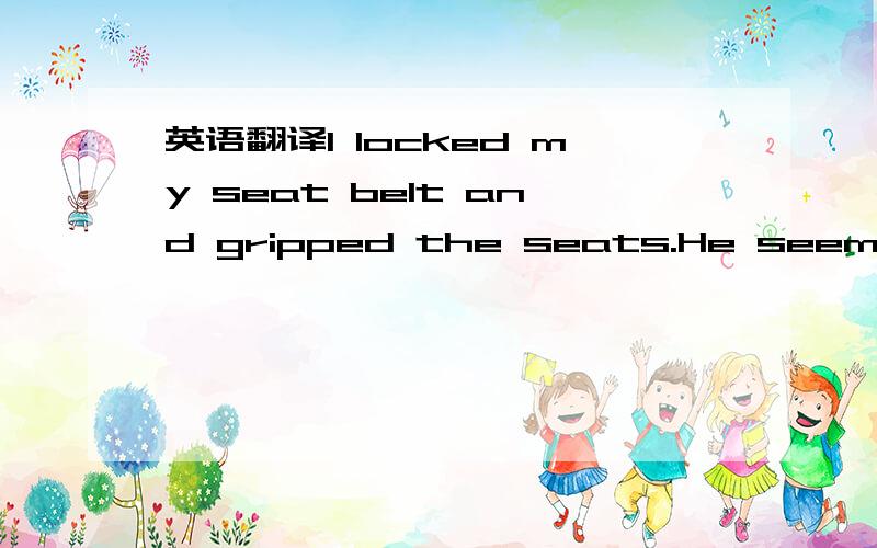 英语翻译I locked my seat belt and gripped the seats.He seemed oblivious to my discomfort; he only continued to break every driving law ever trying to get back to the Jackson compound.I fought the urge to kiss the ground and thank God when we fina