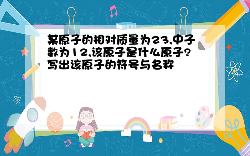 某原子的相对质量为23,中子数为12,该原子是什么原子?写出该原子的符号与名称