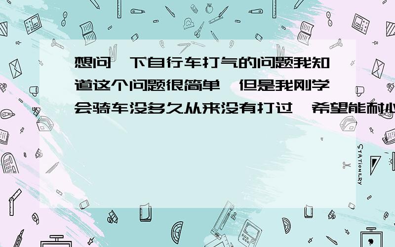 想问一下自行车打气的问题我知道这个问题很简单,但是我刚学会骑车没多久从来没有打过,希望能耐心解答一下〜之前看别人打气把一个小开关一样的东西掰上去又掰下来的,没太搞懂.还