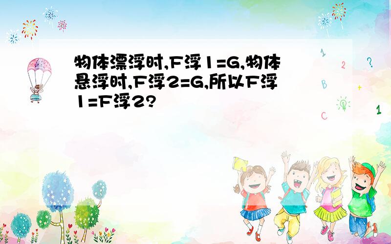 物体漂浮时,F浮1=G,物体悬浮时,F浮2=G,所以F浮1=F浮2?