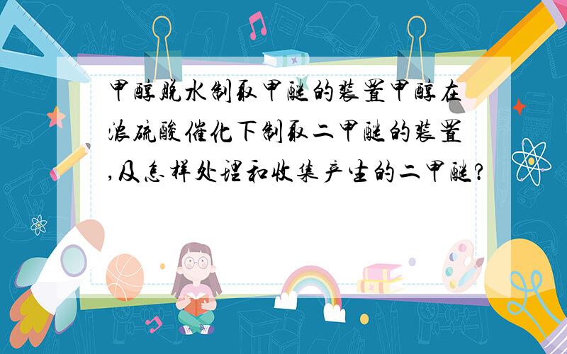 甲醇脱水制取甲醚的装置甲醇在浓硫酸催化下制取二甲醚的装置,及怎样处理和收集产生的二甲醚?