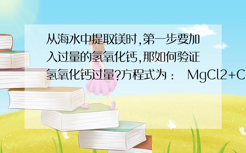 从海水中提取镁时,第一步要加入过量的氢氧化钙,那如何验证氢氧化钙过量?方程式为：  MgCl2+Ca从海水中提取镁时,第一步要加入过量的氢氧化钙,那如何验证氢氧化钙过量?方程式为： MgCl2+Ca（