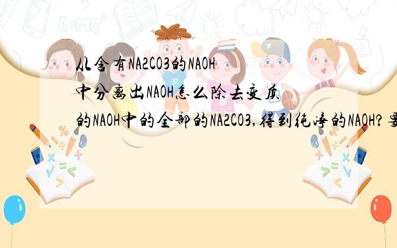 从含有NA2CO3的NAOH中分离出NAOH怎么除去变质的NAOH中的全部的NA2CO3,得到纯净的NAOH?要是NA2SO4过量了，怎么办？又加BA（OH）2？不是又要混有BA（OH）2吗？