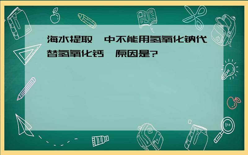 海水提取镁中不能用氢氧化钠代替氢氧化钙,原因是?