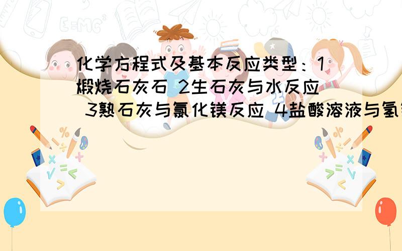 化学方程式及基本反应类型：1煅烧石灰石 2生石灰与水反应 3熟石灰与氯化镁反应 4盐酸溶液与氢氧化镁反应