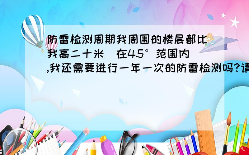 防雷检测周期我周围的楼层都比我高二十米（在45°范围内）,我还需要进行一年一次的防雷检测吗?请举出法规.我的楼性质是住宅楼,楼层数为35层