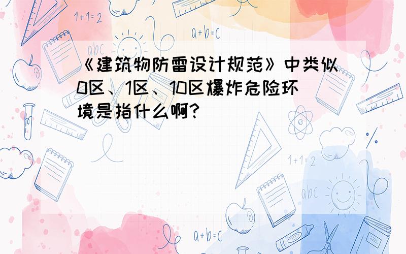 《建筑物防雷设计规范》中类似0区、1区、10区爆炸危险环境是指什么啊?