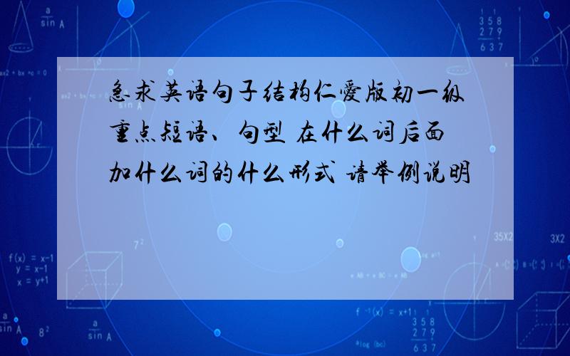 急求英语句子结构仁爱版初一级重点短语、句型 在什么词后面加什么词的什么形式 请举例说明