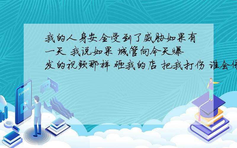 我的人身安全受到了威胁如果有一天 我说如果 城管向今天爆发的视频那样 砸我的店 把我打伤 谁会保障我的人身安全 到时候我要找谁党的终止是什么党对于我们还有说服力吗城管的那些恶