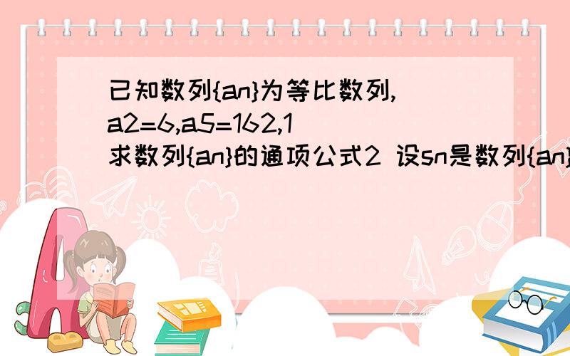 已知数列{an}为等比数列,a2=6,a5=162,1 求数列{an}的通项公式2 设sn是数列{an}的前n项和,证明(sn*sn+2)/sn+1^2