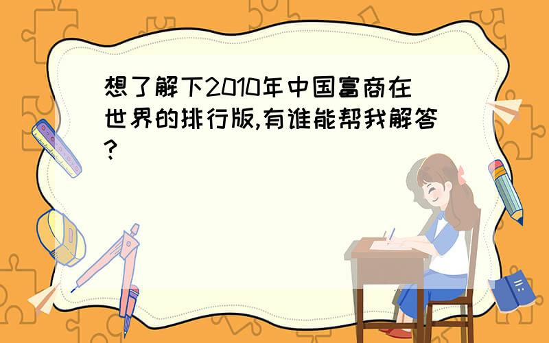 想了解下2010年中国富商在世界的排行版,有谁能帮我解答?