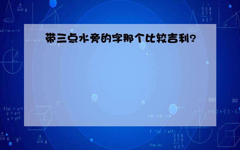 带三点水旁的字那个比较吉利?