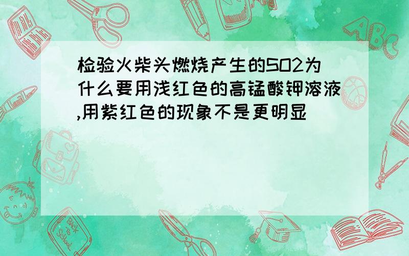 检验火柴头燃烧产生的SO2为什么要用浅红色的高锰酸钾溶液,用紫红色的现象不是更明显