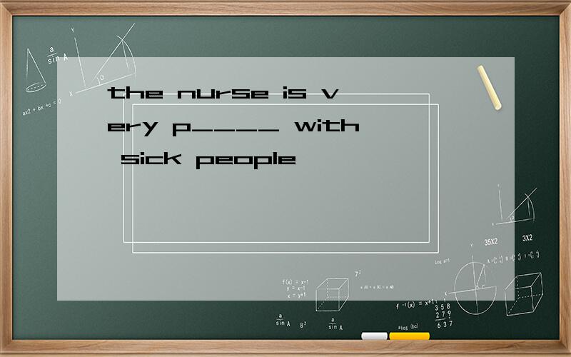 the nurse is very p____ with sick people