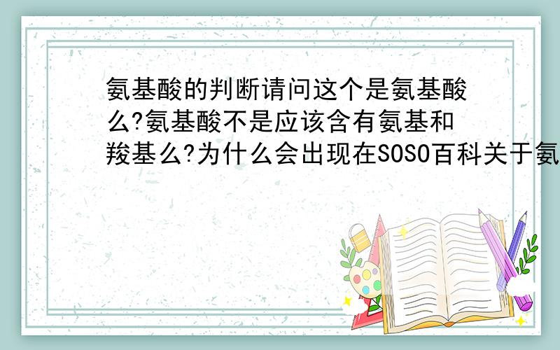 氨基酸的判断请问这个是氨基酸么?氨基酸不是应该含有氨基和羧基么?为什么会出现在SOSO百科关于氨基酸定义的第一张图上?我是一名高中生,知识只学了皮毛,