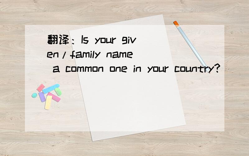 翻译：Is your given/family name a common one in your country?