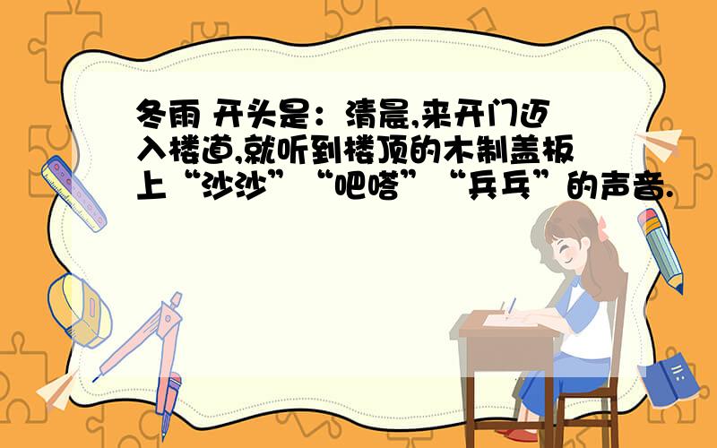 冬雨 开头是：清晨,来开门迈入楼道,就听到楼顶的木制盖板上“沙沙”“吧嗒”“兵乓”的声音.