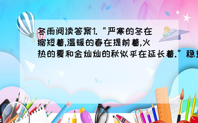 冬雨阅读答案1.“严寒的冬在缩短着,温暖的春在提前着,火热的夏和金灿灿的秋似乎在延长着.”稳重环线的句子有什么含义?2.有人说,如果自然界果真在起这样的变化,那说明地球在变暖,并不