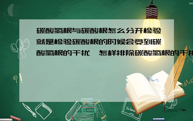 碳酸氢根与碳酸根怎么分开检验就是检验碳酸根的时候会受到碳酸氢根的干扰,怎样排除碳酸氢根的干扰呢?