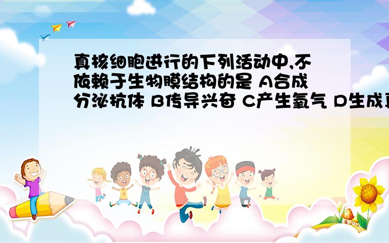 真核细胞进行的下列活动中,不依赖于生物膜结构的是 A合成分泌抗体 B传导兴奋 C产生氧气 D生成真核细胞进行的下列活动中,不依赖于生物膜结构的是 A合成分泌抗体 B传导兴奋  C产生氧气 D生