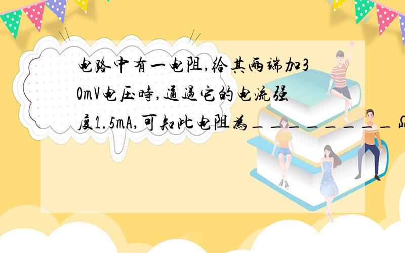 电路中有一电阻,给其两端加30mV电压时,通过它的电流强度1.5mA,可知此电阻为________Ω；如果给它两端改电路中有一电阻，给其两端加30mV电压时，通过它的电流强度1.5mA，可知此电阻为________Ω