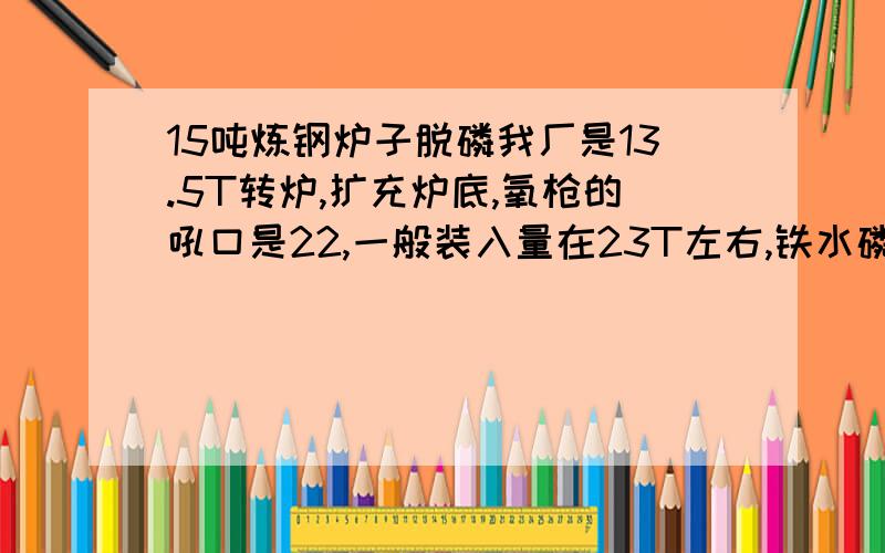 15吨炼钢炉子脱磷我厂是13.5T转炉,扩充炉底,氧枪的吼口是22,一般装入量在23T左右,铁水磷含量0.070% 现在脱磷率都达到不了40%