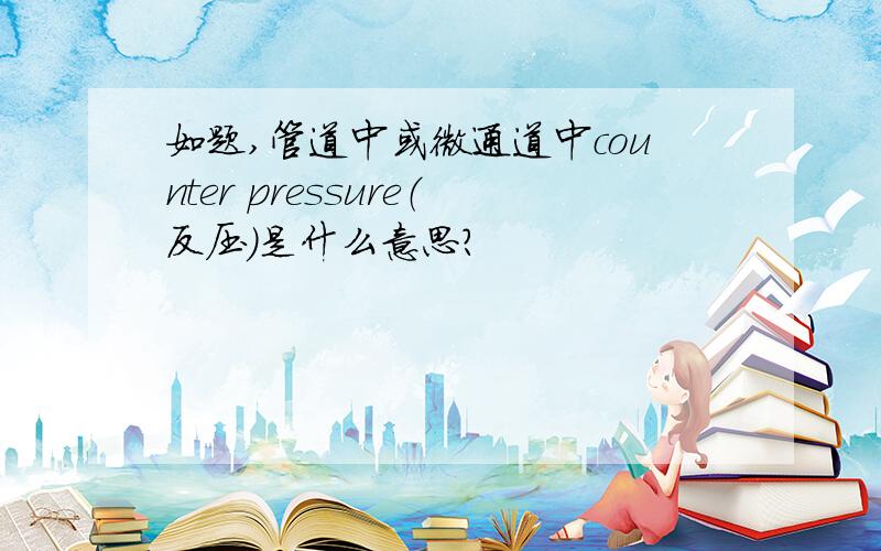 如题,管道中或微通道中counter pressure（反压）是什么意思?