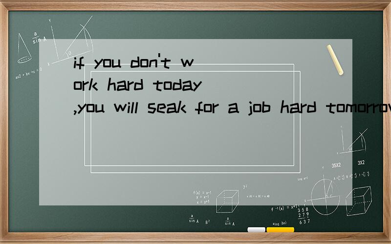 if you don't work hard today,you will seak for a job hard tomorrow有这样的说法吗,seak是不是要改成seek啊,急,