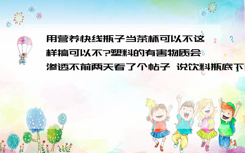 用营养快线瓶子当茶杯可以不这样搞可以不?塑料的有害物质会渗透不前两天看了个帖子 说饮料瓶底下面 一般都有三角里面加个数字代表这个饮料的材质可是我看营养快线下面没有