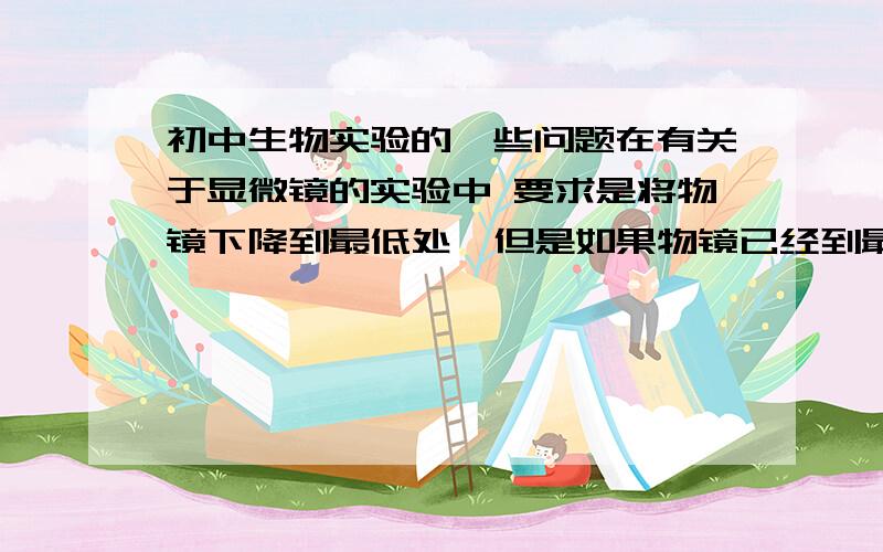 初中生物实验的一些问题在有关于显微镜的实验中 要求是将物镜下降到最低处  但是如果物镜已经到最低了  在放标本时 如果做小鱼尾鳍实验时  培养皿比较大  是不是要将物镜上升一点啊