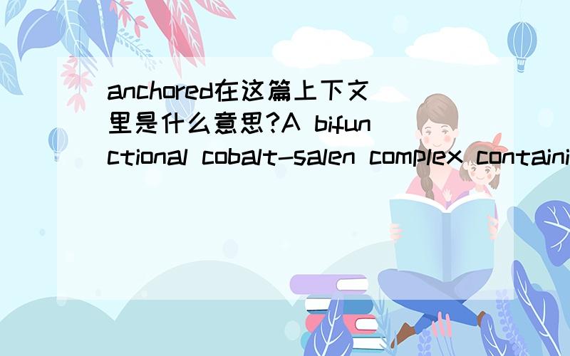 anchored在这篇上下文里是什么意思?A bifunctional cobalt-salen complex containing a Lewis acidic metal center and a quaternary phosphonium salt unit anchored on the ligand effectively catalyzes the synthesis of cyclic carbonates from CO2 an