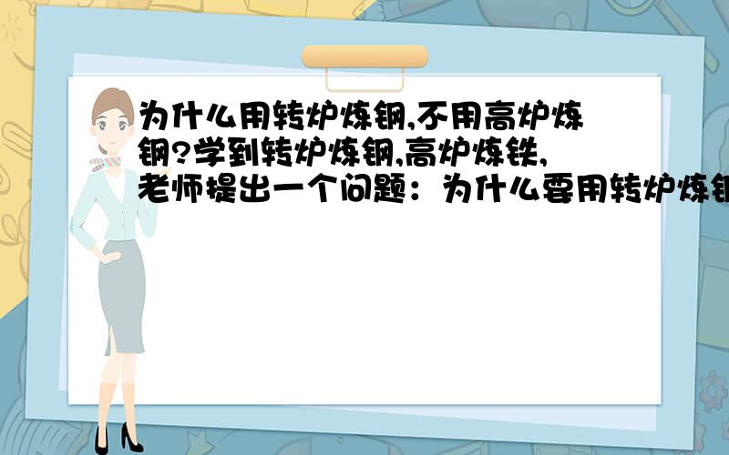 为什么用转炉炼钢,不用高炉炼钢?学到转炉炼钢,高炉炼铁,老师提出一个问题：为什么要用转炉炼钢,不用高炉炼钢?